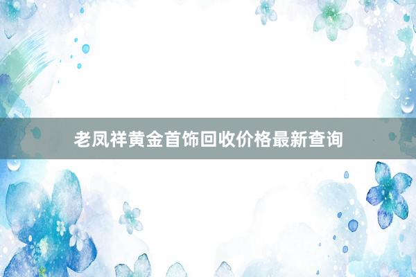 老凤祥黄金首饰回收价格最新查询